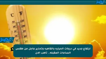 ارتفاع جديد في درجات الحرارة بالقاهرة وتحذير عاجل من طقس الساعات المقبلة.. تأهب الآن
